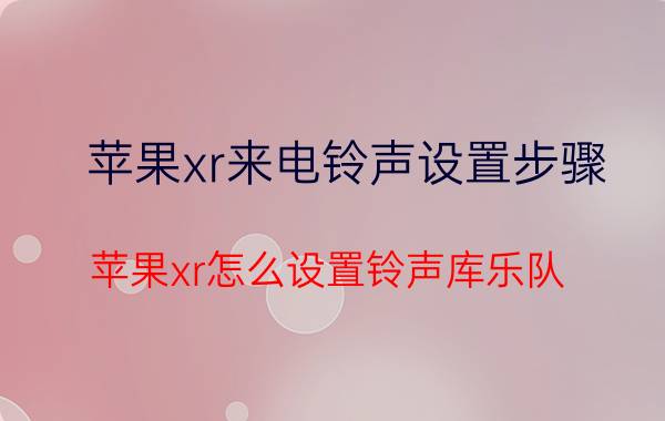 苹果xr来电铃声设置步骤 苹果xr怎么设置铃声库乐队？